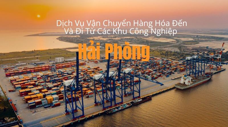 Dịch vụ Vận Chuyển Hàng Hóa Đến Và Đi Từ Các Khu Công Nghiệp Tại Hải Phòng